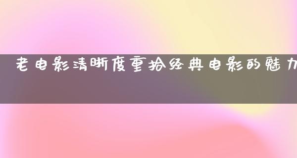 老电影清晰度重拾经典电影的魅力