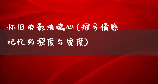 怀旧电影玻璃心(探寻情感记忆的深度与宽度)