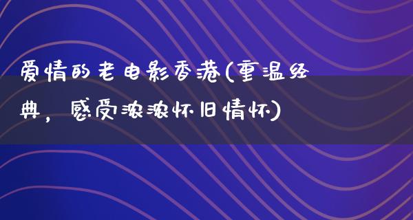 爱情的老电影香港(重温经典，感受浓浓怀旧情怀)