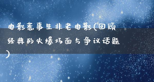 电影惹事生非老电影(回顾经典的火爆场面与争议话题)