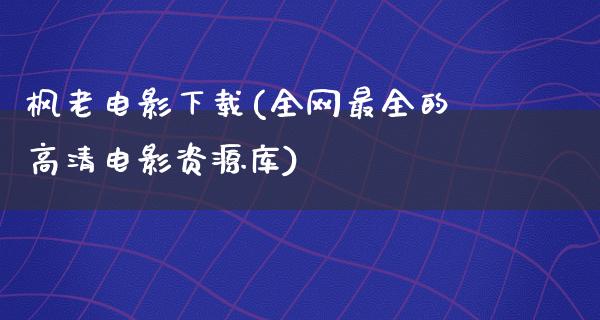 枫老电影下载(全网最全的高清电影资源库)