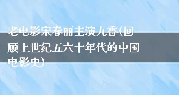 老电影宋春丽主演九香(回顾上世纪五六十年代的中国电影史)