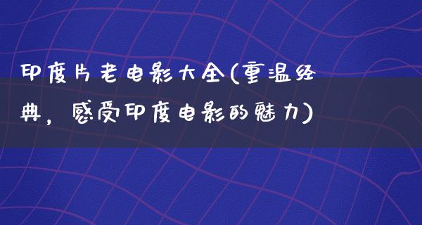 印度片老电影大全(重温经典，感受印度电影的魅力)