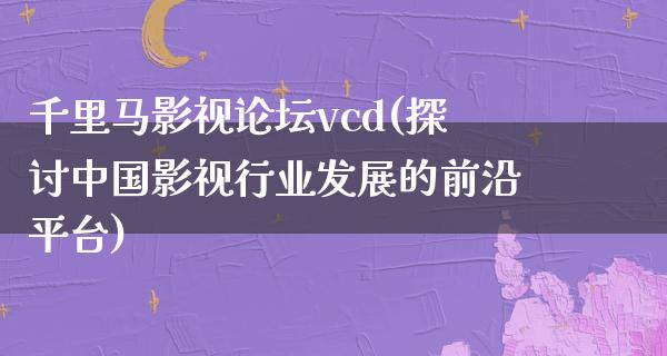 千里马影视论坛vcd(探讨中国影视行业发展的前沿平台)