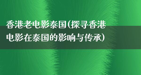 香港老电影泰国(探寻香港电影在泰国的影响与传承)