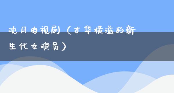 沈月电视剧（才华横溢的新生代女演员）