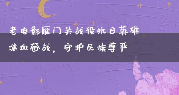 老电影雁门关战役抗日英雄浴血奋战，守护民族尊严