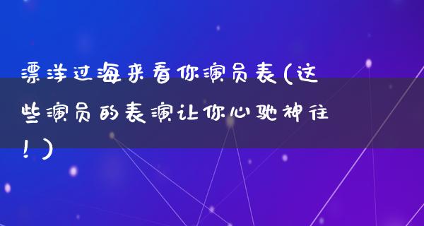 漂洋过海来看你演员表(这些演员的表演让你心驰神往！)