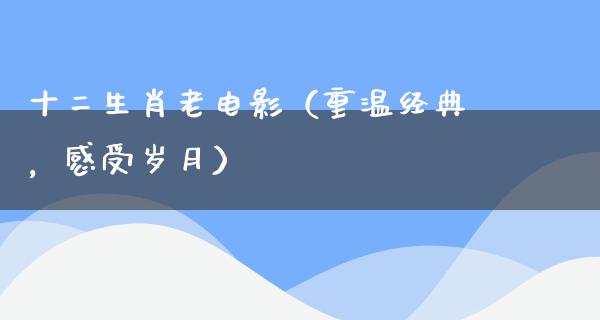 十二生肖老电影（重温经典，感受岁月）