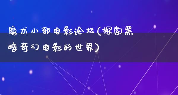 魔术小邪电影论坛(探索黑暗奇幻电影的世界)