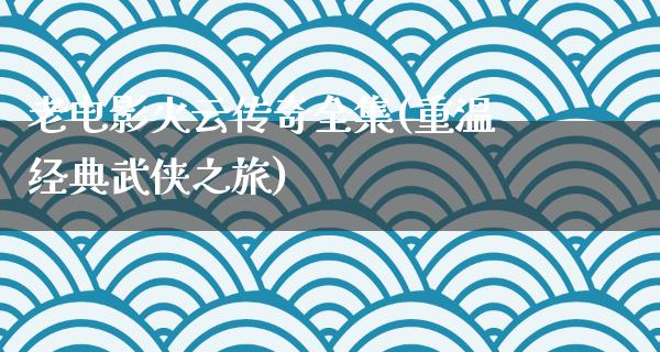 老电影火云传奇全集(重温经典武侠之旅)