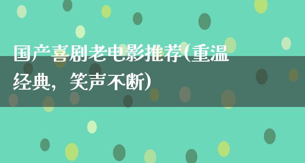 国产喜剧老电影推荐(重温经典，笑声不断)