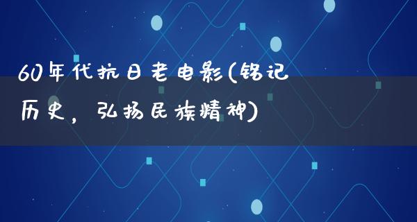 60年代抗日老电影(铭记历史，弘扬民族精神)