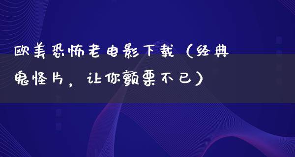 欧美恐怖老电影下载（经典鬼怪片，让你颤栗不已）