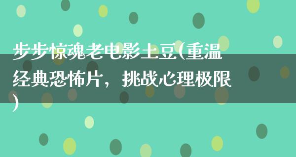 步步惊魂老电影土豆(重温经典恐怖片，挑战心理极限)