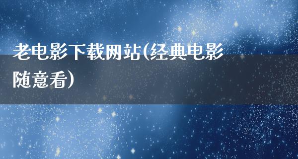 老电影下载网站(经典电影随意看)