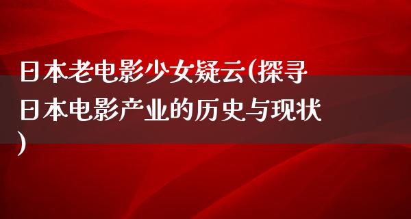 日本老电影少女疑云(探寻日本电影产业的历史与现状)