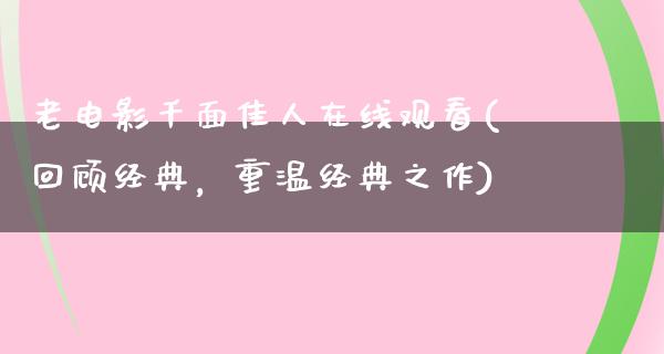 老电影千面佳人在线观看(回顾经典，重温经典之作)