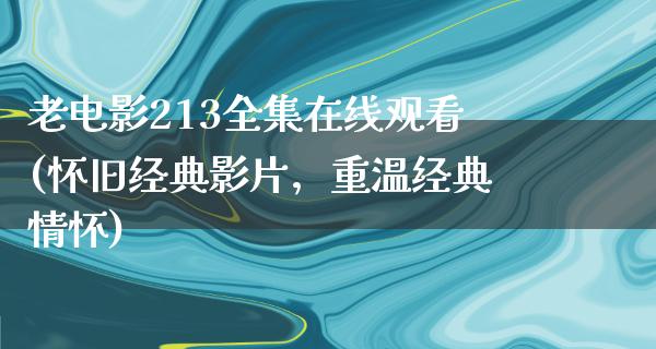 老电影213全集在线观看(怀旧经典影片，重温经典情怀)