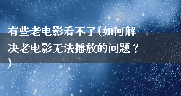 有些老电影看不了(如何解决老电影无法播放的问题？)