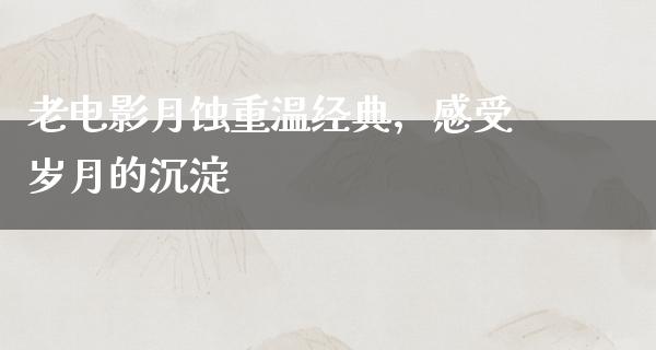 老电影月蚀重温经典，感受岁月的沉淀