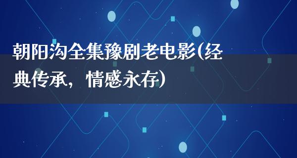 朝阳沟全集豫剧老电影(经典传承，情感永存)