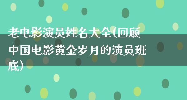 老电影演员姓名大全(回顾中国电影黄金岁月的演员班底)