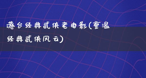 港台经典武侠老电影(重温经典武侠风云)