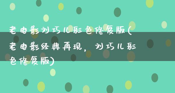 老电影刘巧儿彩色修复版(老电影经典再现，刘巧儿彩色修复版)