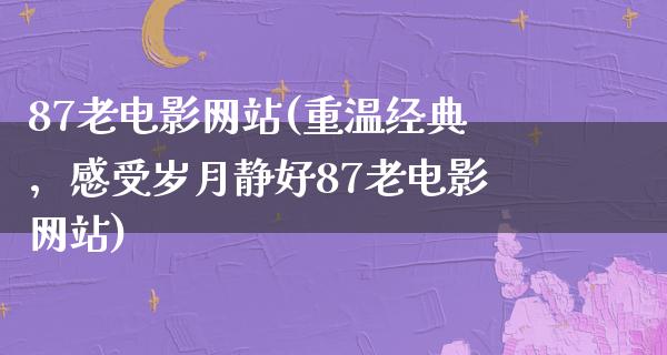 87老电影网站(重温经典，感受岁月静好87老电影网站)