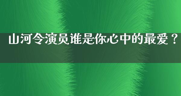 山河令演员谁是你心中的最爱？