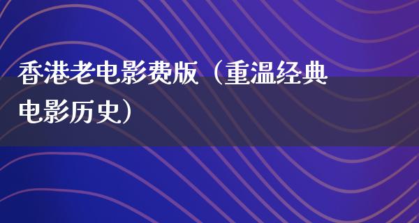 香港老电影费版（重温经典电影历史）