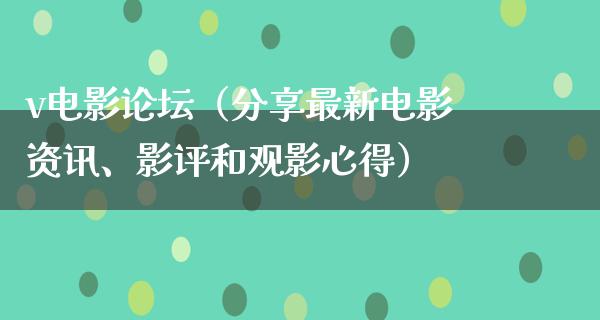 v电影论坛（分享最新电影资讯、影评和观影心得）