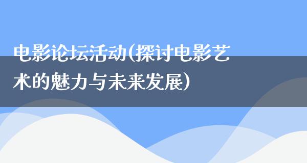 电影论坛活动(探讨电影艺术的魅力与未来发展)