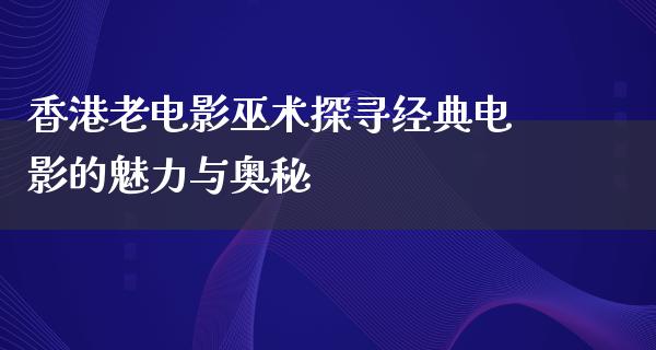 香港老电影巫术探寻经典电影的魅力与奥秘