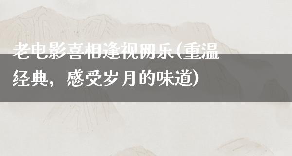 老电影喜相逢视网乐(重温经典，感受岁月的味道)