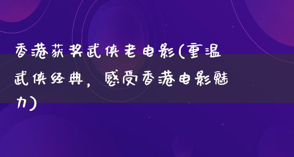 香港获奖武侠老电影(重温武侠经典，感受香港电影魅力)