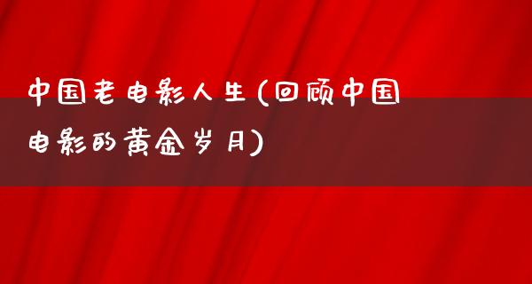 中国老电影人生(回顾中国电影的黄金岁月)