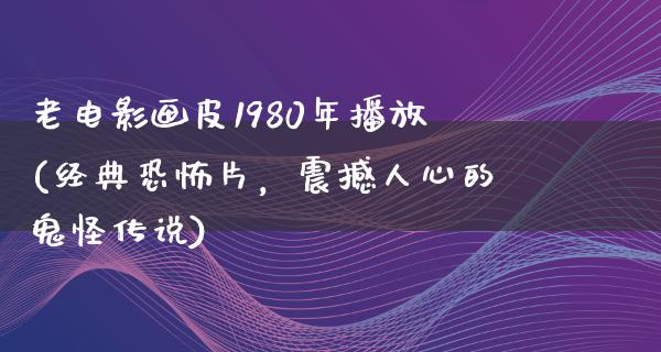 老电影画皮1980年播放(经典恐怖片，震撼人心的鬼怪传说)