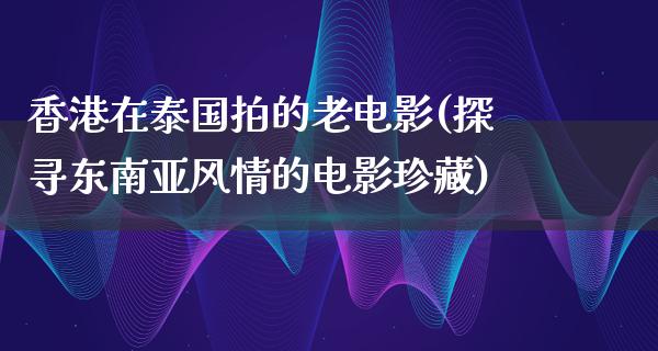 香港在泰国拍的老电影(探寻东南亚风情的电影珍藏)