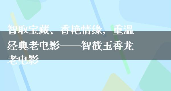 智取宝藏、香艳情缘，重温经典老电影——智截玉香龙老电影