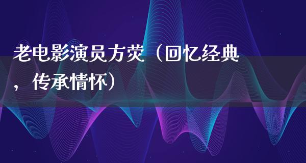 老电影演员方荧（回忆经典，传承情怀）