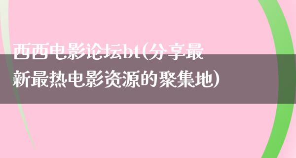 西西电影论坛bt(分享最新最热电影资源的聚集地)