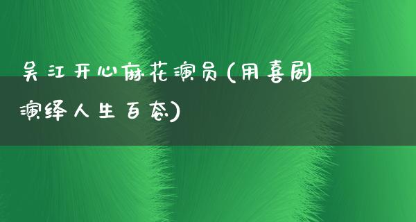 吴江开心麻花演员(用喜剧演绎人生百态)