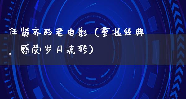 任贤齐的老电影（重温经典，感受岁月流转）