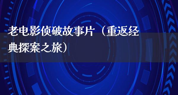 老电影侦破故事片（重返经典探案之旅）