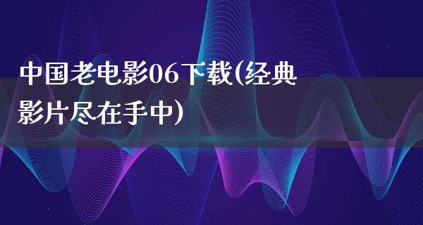 中国老电影06下载(经典影片尽在手中)