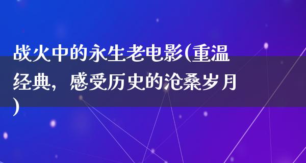 战火中的永生老电影(重温经典，感受历史的沧桑岁月)