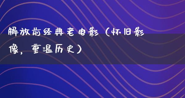 解放前经典老电影（怀旧影像，重温历史）