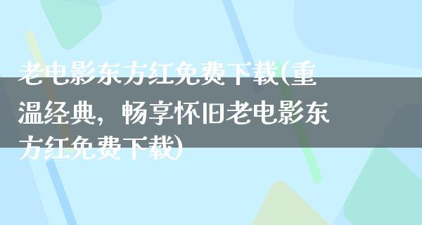 老电影东方红免费下载(重温经典，畅享怀旧老电影东方红免费下载)